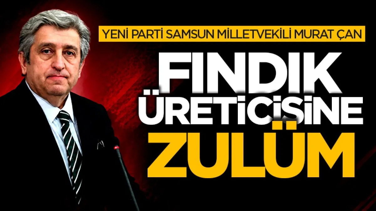 Yeni Parti Samsun Milletvekili Murat Çan: Fındık üreticisine zulüm!