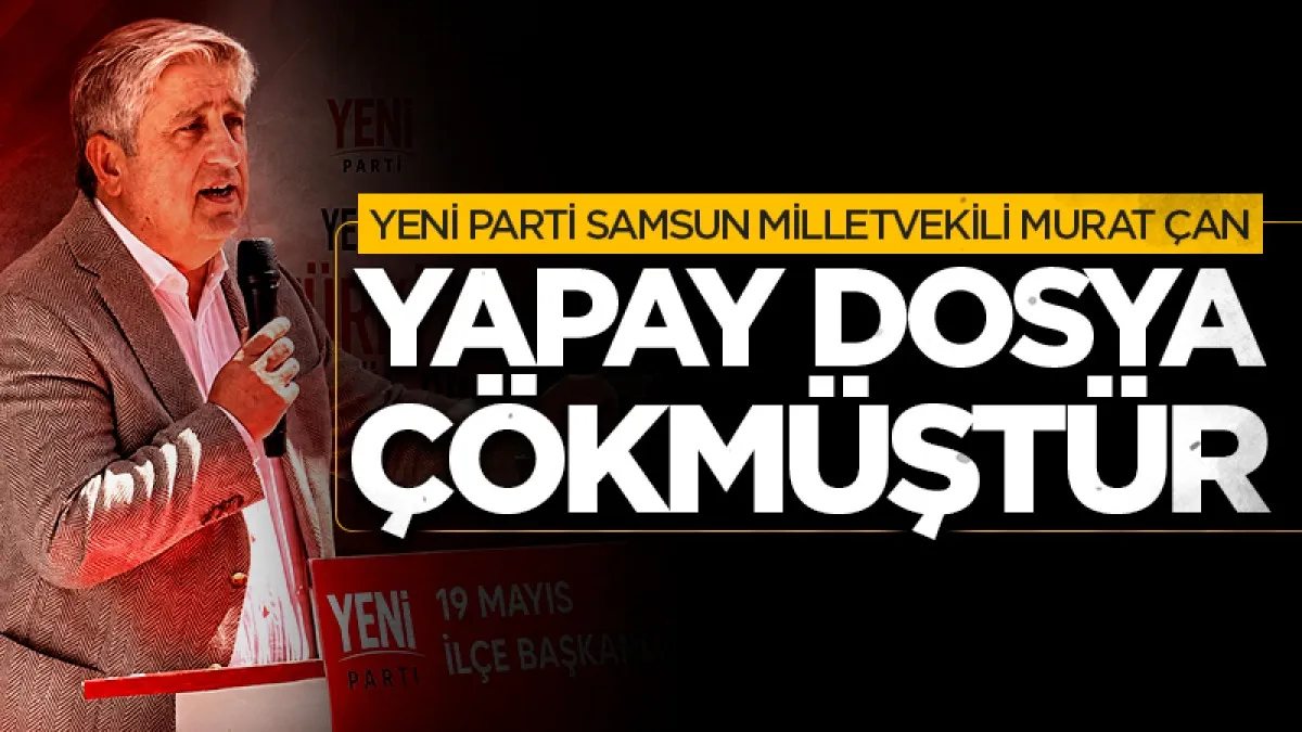 YENİ Parti Samsun Milletvekili Murat Çan: Yapay dosya çökmüştür!