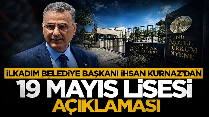 İlkadım Belediye Başkanı İhsan Kurnaz’dan 19 Mayıs Lisesi açıklaması