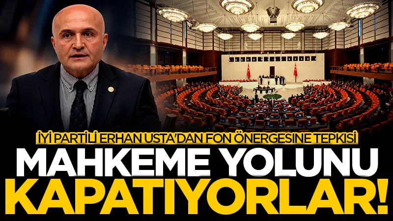İYİ Parti Samsun Milletvekili Erhan Usta'dan AK Parti'nin fon önergesine tepki: Mahkeme yolunu kapatıyorlar!