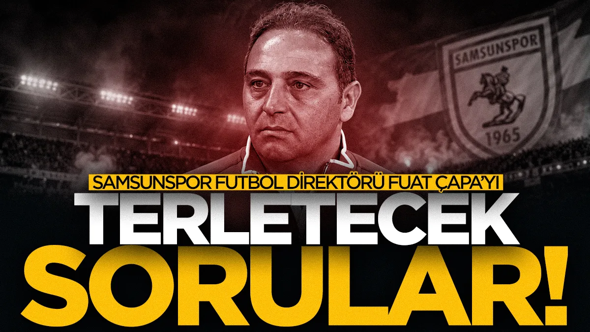 Samsunspor Futbol Direktörü Fuat Çapa'yı terletecek sorular: Transferler, ayrılıklar ve istifa çağrıları...
