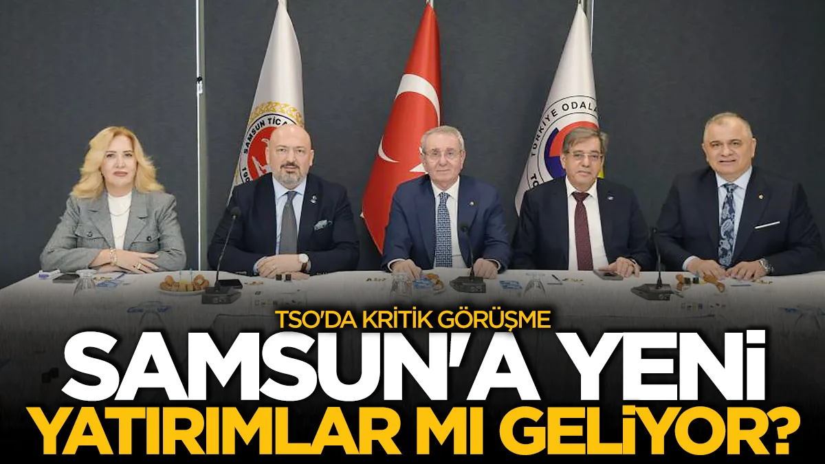 Samsun'a yeni yatırımlar mı geliyor? TSO'da kritik görüşme