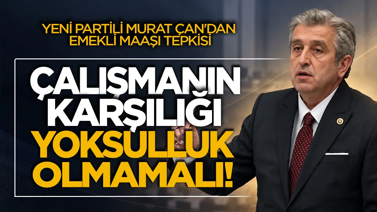 YENİ Partili Murat Çan'dan emekli maaşı tepkisi: Bir ömür çalışmanın karşılığı yoksulluk olmamalı