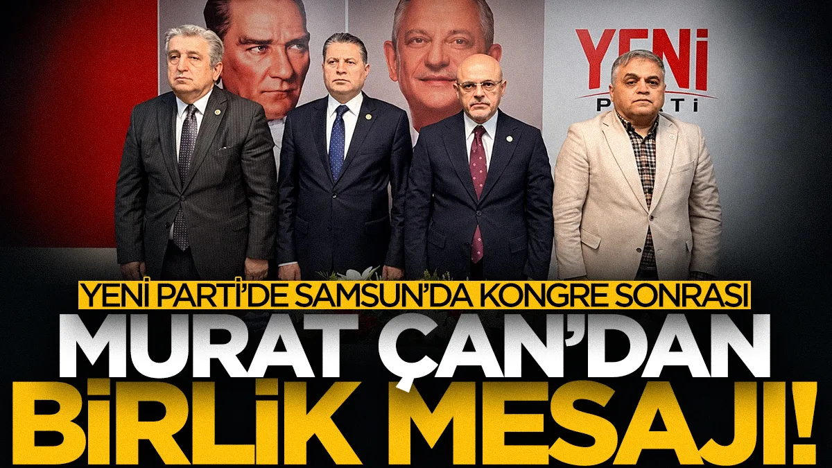 YENİ Parti'de kongre sonrası Samsun Milletvekili Murat Çan'dan birlik mesajı