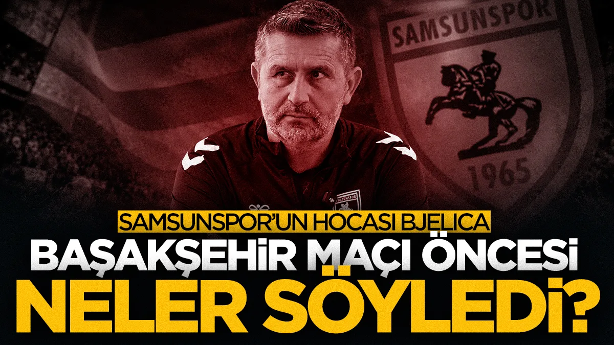 Samsunspor'un hocası Nenad Bjelica Başakşehir maçı öncesi neler söyledi?