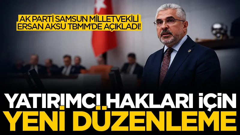 AK Partili Samsun Milletvekili Ersan Aksu TBMM'de açıkladı! Yatırımcı hakları için yeni düzenleme