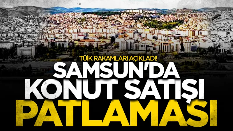 Samsun'da bir ayda kaç konut satıldı? İşte rakamlar