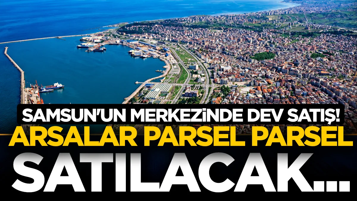 Samsun'un merkezinde dev satış! Arsalar parsel parsel satılacak...