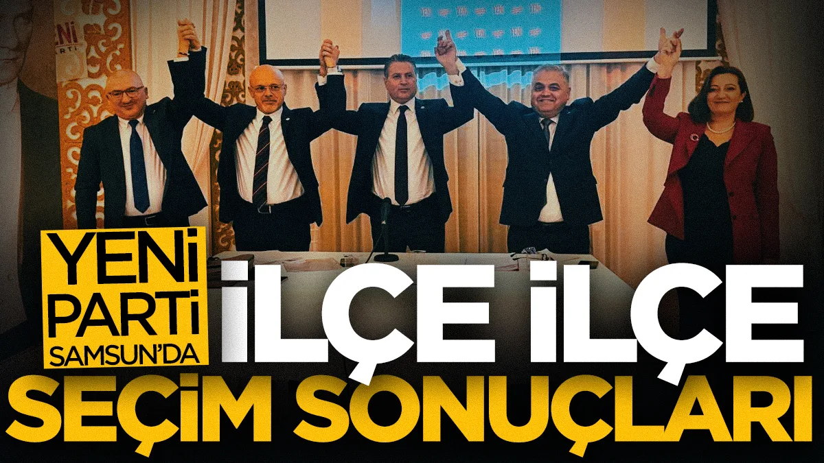 Yeni Parti Samsun seçiminde ilçe ilçe sonuçlar açıklandı