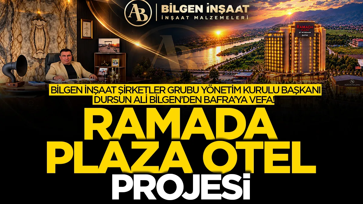 Bilgen İnşaat Şirketler Grubu Yönetim Kurulu Başkanı Dursun Ali Bilgen’den Bafra’ya Vefa: Ramada Plaza Otel Projesi